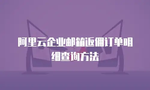 阿里云企业邮箱返佣订单明细查询方法