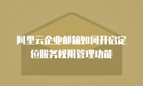 阿里云企业邮箱如何开启定位服务权限管理功能