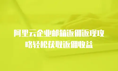 阿里云企业邮箱返佣返现攻略轻松获取返佣收益