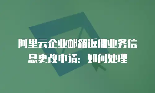阿里云企业邮箱返佣业务信息更改申请:如何处理