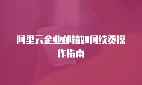阿里云企业邮箱如何续费操作指南