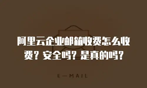 阿里云企业邮箱收费怎么收费？安全吗？是真的吗？