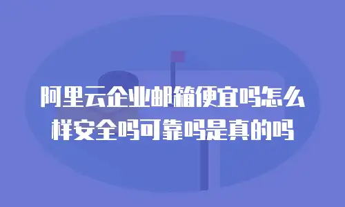 阿里云企业邮箱便宜吗怎么样安全吗可靠吗是真的吗