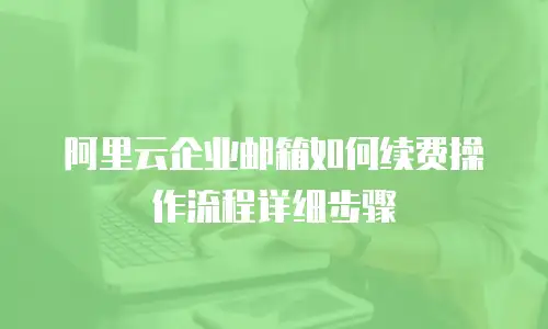 阿里云企业邮箱如何续费操作流程详细步骤