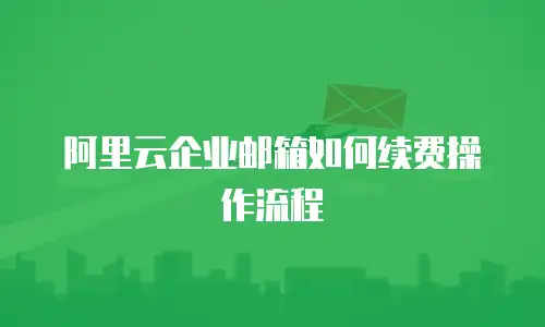 阿里云企业邮箱如何续费操作流程