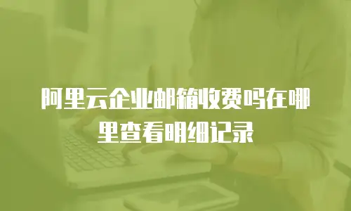 阿里云企业邮箱收费吗在哪里查看明细记录