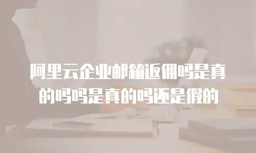 阿里云企业邮箱返佣吗是真的吗吗是真的吗还是假的