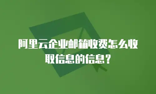 阿里云企业邮箱收费怎么收取信息的信息?