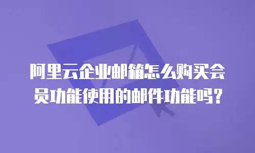 阿里云企业邮箱怎么购买会员功能使用的邮件功能吗？