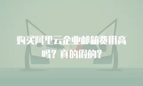 购买阿里云企业邮箱费用高吗？真的假的？