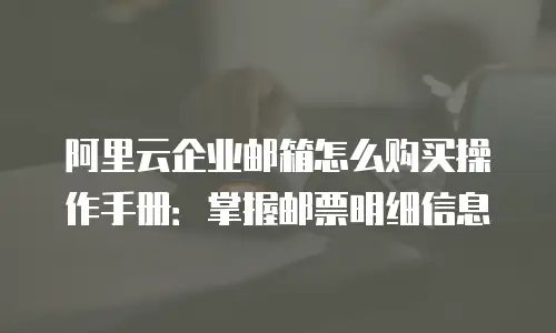 阿里云企业邮箱怎么购买操作手册：掌握邮票明细信息