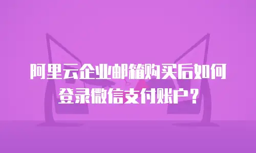 阿里云企业邮箱购买后如何登录微信支付账户？
