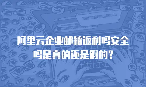 阿里云企业邮箱返利吗安全吗是真的还是假的？