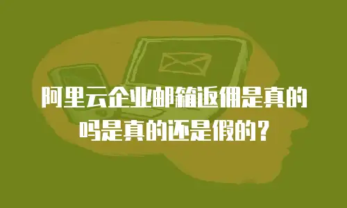阿里云企业邮箱返佣是真的吗是真的还是假的？