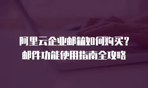阿里云企业邮箱如何购买？邮件功能使用指南全攻略