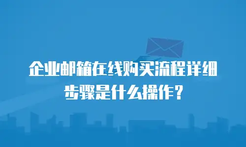 企业邮箱在线购买流程详细步骤是什么操作？