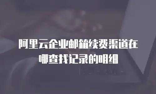 阿里云企业邮箱续费渠道在哪查找记录的明细