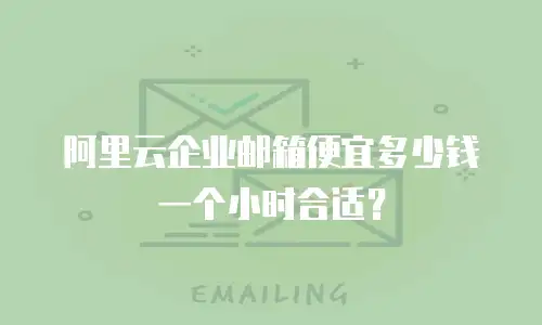 阿里云企业邮箱便宜多少钱一个小时合适?