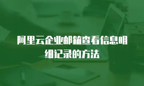 阿里云企业邮箱查看信息明细记录的方法