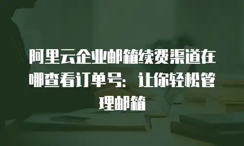 阿里云企业邮箱续费渠道在哪查看订单号：让你轻松管理邮箱