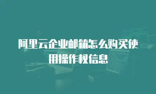 阿里云企业邮箱怎么购买使用操作权信息