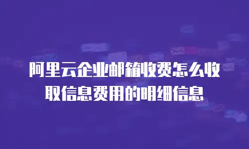 阿里云企业邮箱收费怎么收取信息费用的明细信息