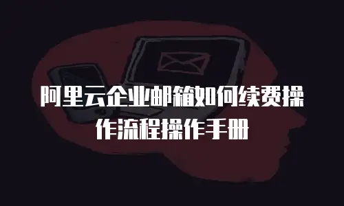 阿里云企业邮箱如何续费操作流程操作手册