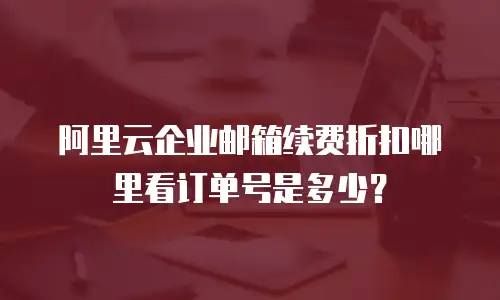 阿里云企业邮箱续费折扣哪里看订单号是多少？