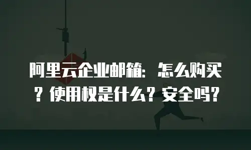 阿里云企业邮箱：怎么购买？使用权是什么？安全吗？