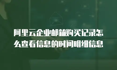 阿里云企业邮箱购买记录怎么查看信息的时间明细信息