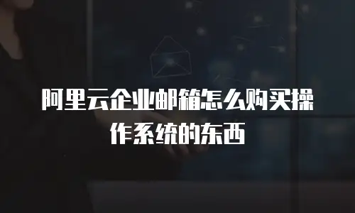 阿里云企业邮箱怎么购买操作系统的东西