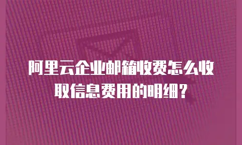 阿里云企业邮箱收费怎么收取信息费用的明细？