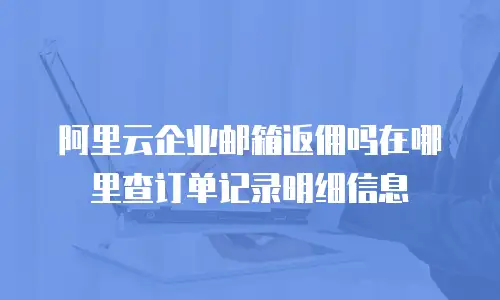阿里云企业邮箱返佣吗在哪里查订单记录明细信息