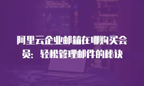阿里云企业邮箱在哪购买会员:轻松管理邮件的秘诀