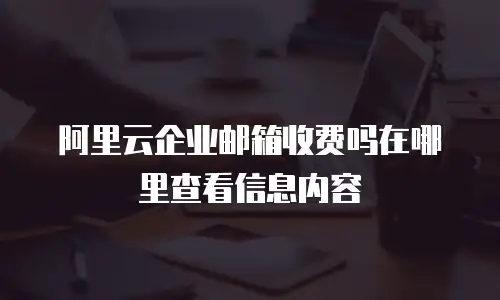 阿里云企业邮箱收费吗在哪里查看信息内容