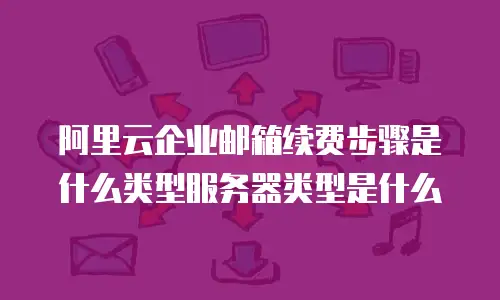 阿里云企业邮箱续费步骤是什么类型服务器类型是什么