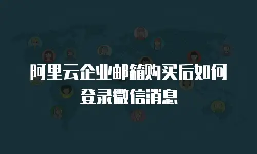 阿里云企业邮箱购买后如何登录微信消息