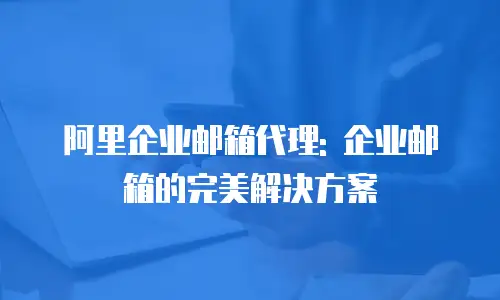 阿里企业邮箱代理: 企业邮箱的完美解决方案