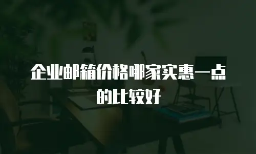 企业邮箱价格哪家实惠一点的比较好
