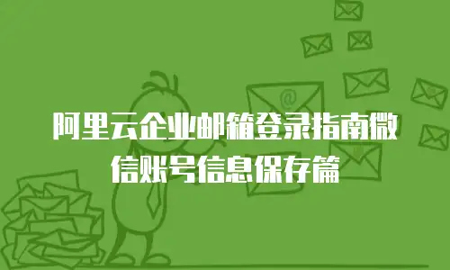 阿里云企业邮箱登录指南微信账号信息保存篇
