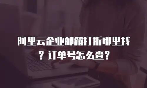 阿里云企业邮箱打折哪里找？订单号怎么查？