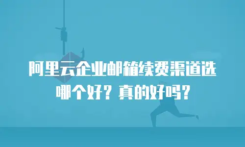 阿里云企业邮箱续费渠道选哪个好？真的好吗？