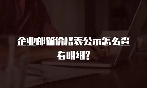 企业邮箱价格表公示怎么查看明细?