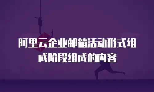 阿里云企业邮箱活动形式组成阶段组成的内容