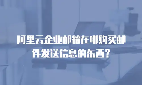 阿里云企业邮箱在哪购买邮件发送信息的东西？