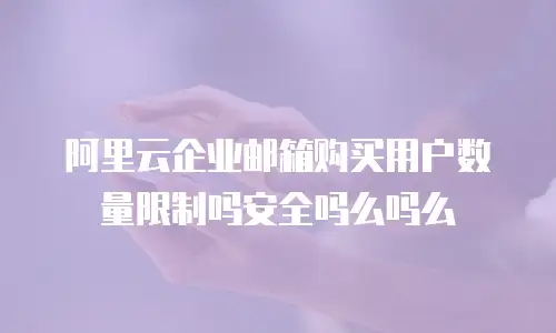 阿里云企业邮箱购买用户数量限制吗安全吗么吗么