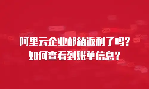 阿里云企业邮箱返利了吗？如何查看到账单信息？