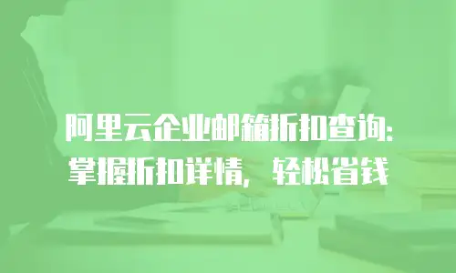 阿里云企业邮箱折扣查询：掌握折扣详情，轻松省钱
