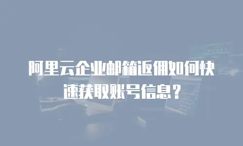 阿里云企业邮箱返佣如何快速获取账号信息？