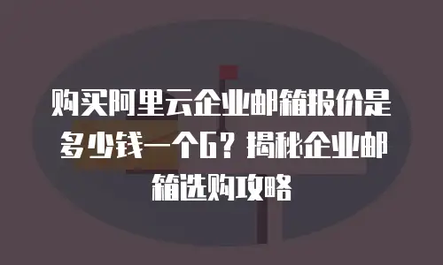 购买阿里云企业邮箱报价是多少钱一个G？揭秘企业邮箱选购攻略